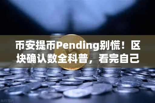 币安提币Pending别慌！区块确认数全科普，看完自己就能查