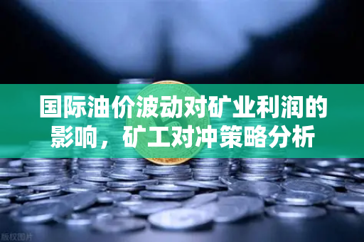 国际油价波动对矿业利润的影响，矿工对冲策略分析