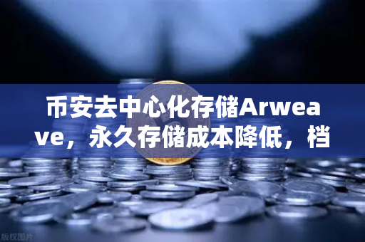 币安去中心化存储Arweave，永久存储成本降低，档案级应用增多