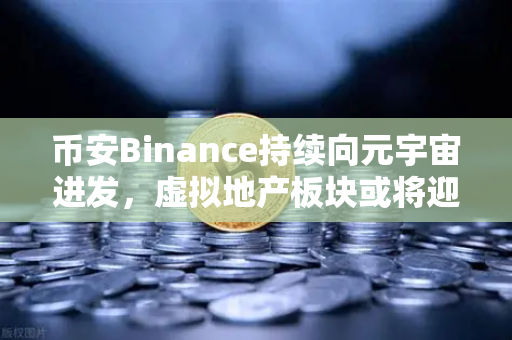 币安Binance持续向元宇宙进发，虚拟地产板块或将迎来新利好-第1张图片-币安Binance