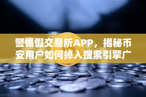警惕假交易所APP，揭秘币安用户如何掉入搜索引擎广告骗局