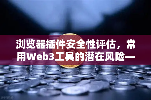 浏览器插件安全性评估，常用Web3工具的潜在风险—以币安生态为例