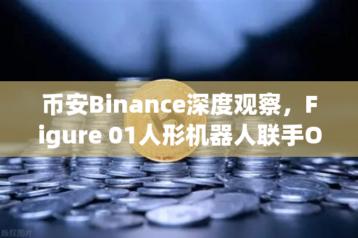 币安Binance深度观察，Figure 01人形机器人联手OpenAI，展现惊人对话能力，AI与区块链的融合时代已来