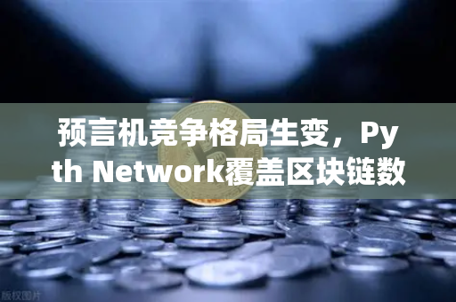 预言机竞争格局生变，Pyth Network覆盖区块链数量超越Chainlink，币安生态迎来新变量
