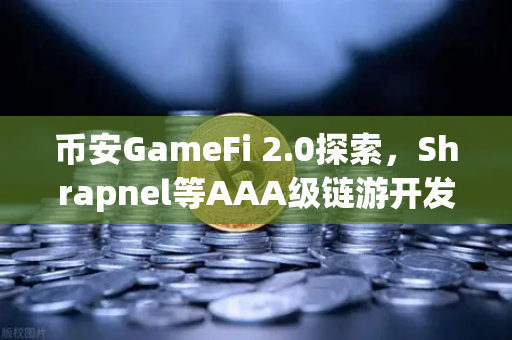 币安GameFi 2.0探索，Shrapnel等AAA级链游开发进度更新