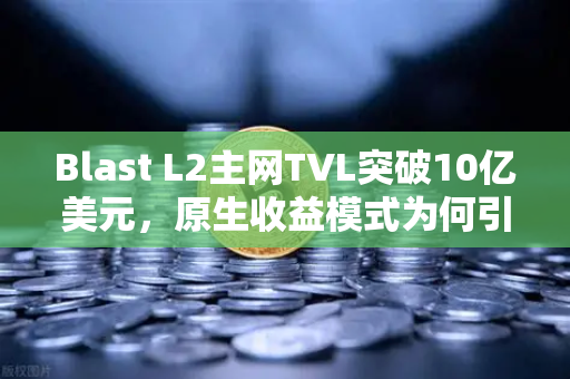 Blast L2主网TVL突破10亿美元，原生收益模式为何引爆加密市场？