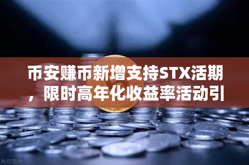 币安赚币新增支持STX活期，限时高年化收益率活动引爆市场