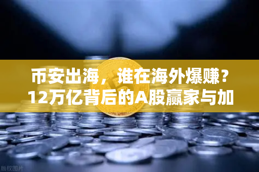 币安出海，谁在海外爆赚？12万亿背后的A股赢家与加密企业财报深度揭秘
