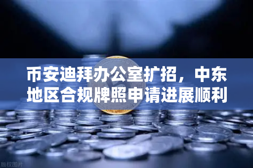 币安迪拜办公室扩招，中东地区合规牌照申请进展顺利，全球战略再提速-第1张图片-币安Binance