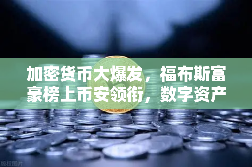 加密货币大爆发，福布斯富豪榜上币安领衔，数字资产巨头数量创历史新高