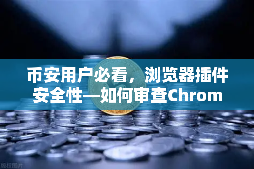 币安用户必看，浏览器插件安全性—如何审查Chrome扩展程序的权限？