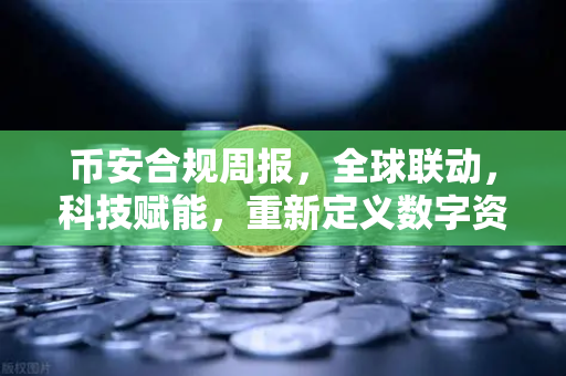 币安合规周报，全球联动，科技赋能，重新定义数字资产安全新标杆