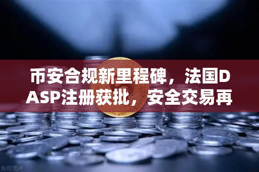 币安合规新里程碑，法国DASP注册获批，安全交易再升级