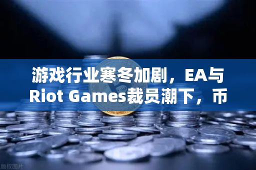 游戏行业寒冬加剧，EA与Riot Games裁员潮下，币安如何成为游戏人的第二战场？-第1张图片-币安Binance