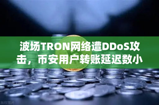 波场TRON网络遭DDoS攻击，币安用户转账延迟数小时，背后真相与应对指南
