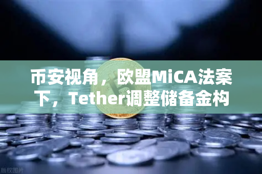 币安视角，欧盟MiCA法案下，Tether调整储备金构成，稳定币市场迎来新变局