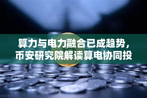 算力与电力融合已成趋势，币安研究院解读算电协同投资逻辑