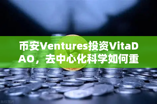 币安Ventures投资VitaDAO，去中心化科学如何重塑科研未来？