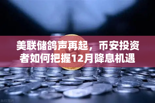 美联储鸽声再起，币安投资者如何把握12月降息机遇？