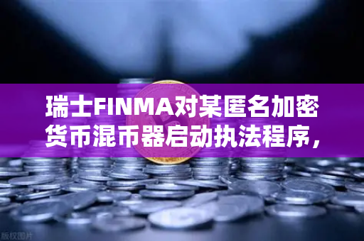 瑞士FINMA对某匿名加密货币混币器启动执法程序，币安合规与用户安全的警示信号