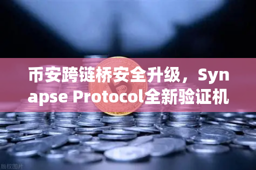 币安跨链桥安全升级，Synapse Protocol全新验证机制深度解析