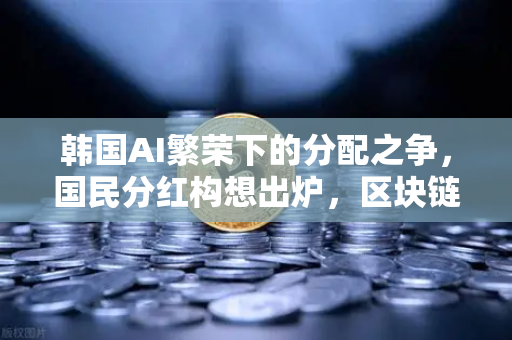 韩国AI繁荣下的分配之争，国民分红构想出炉，区块链能解决公平吗？