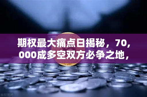 期权最大痛点日揭秘，70,000成多空双方必争之地，币安用户该如何应对？