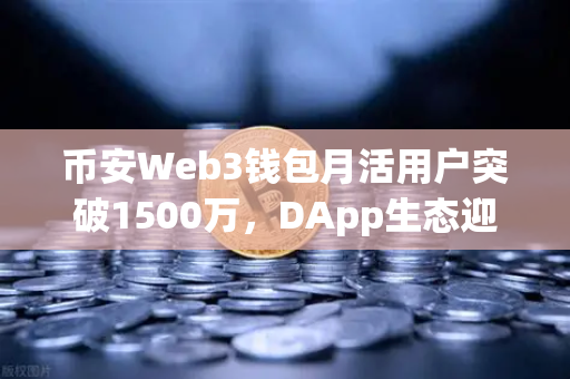 币安Web3钱包月活用户突破1500万，DApp生态迎来爆发式增长