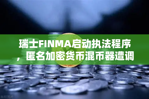 瑞士FINMA启动执法程序，匿名加密货币混币器遭调查，币安用户如何避险？