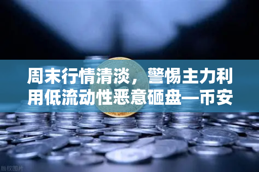 周末行情清淡，警惕主力利用低流动性恶意砸盘—币安投资者必读避险指南