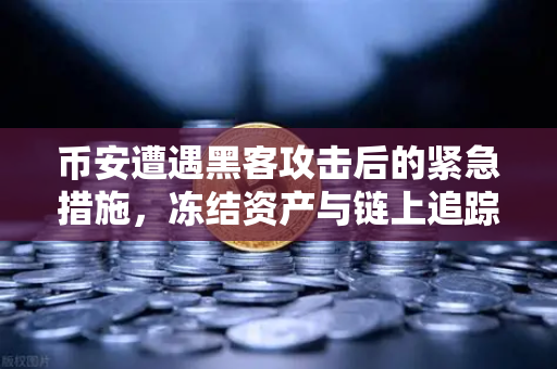 币安遭遇黑客攻击后的紧急措施，冻结资产与链上追踪，一场与时间赛跑的攻防战