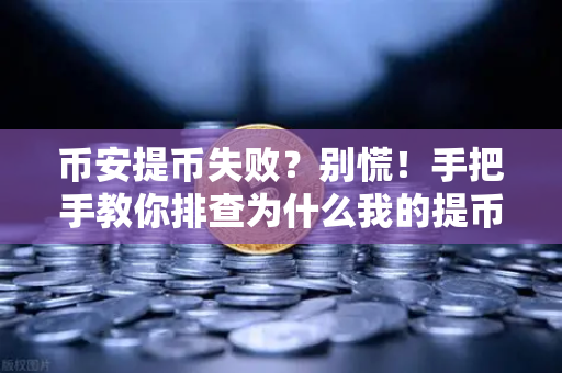 币安提币失败？别慌！手把手教你排查为什么我的提币被取消了的真相