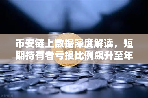 币安链上数据深度解读，短期持有者亏损比例飙升至年内高点，市场底部信号还是恐慌延续？