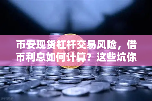 币安现货杠杆交易风险,借币利息如何计算?这些坑你可能还不知道-第1张图片-币安Binance 币安现货杠杆交易风险,借币利息如何计算?这些坑你可能还不知道-第1张图片-币安Binance