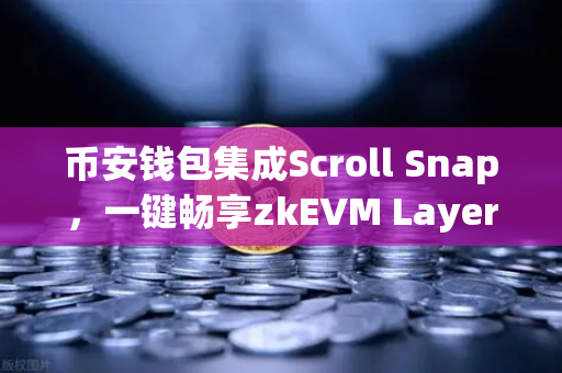 币安钱包集成Scroll Snap，一键畅享zkEVM Layer2的丝滑体验
