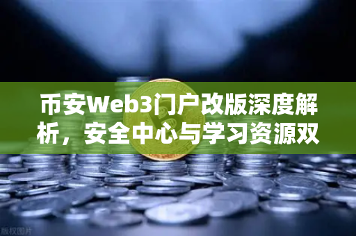 币安Web3门户改版深度解析，安全中心与学习资源双管齐下，打造更安全的数字资产生态