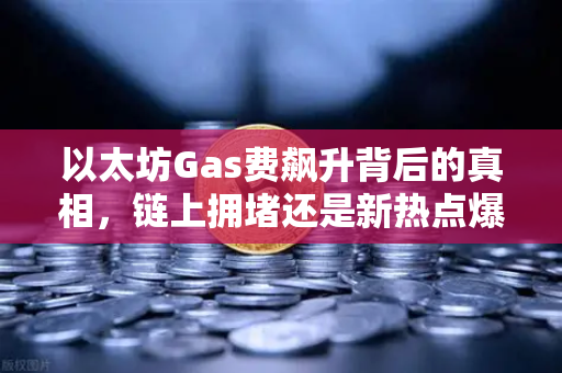 以太坊Gas费飙升背后的真相，链上拥堵还是新热点爆发？深度解读币安生态与市场动向