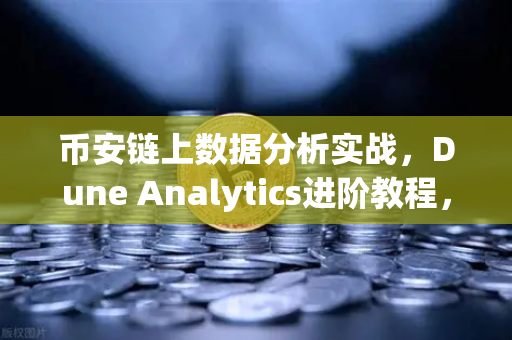 币安链上数据分析实战，Dune Analytics进阶教程，手把手教你编写SQL查询