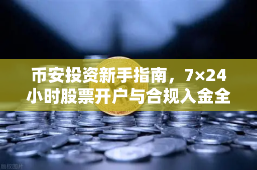 币安投资新手指南，7×24小时股票开户与合规入金全解析
