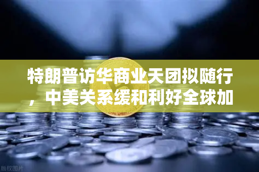 特朗普访华商业天团拟随行，中美关系缓和利好全球加密监管合作，币安迎合规新契机
