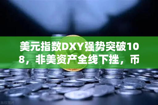 美元指数DXY强势突破108，非美资产全线下挫，币安用户如何应对市场风暴？