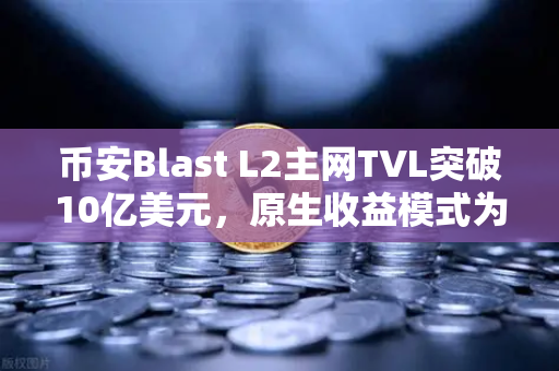 币安Blast L2主网TVL突破10亿美元，原生收益模式为何成为市场新宠？