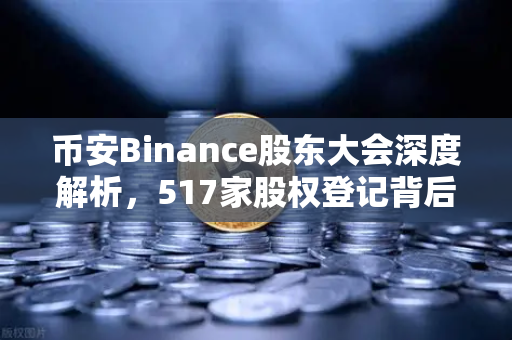 币安Binance股东大会深度解析，517家股权登记背后的治理新范式