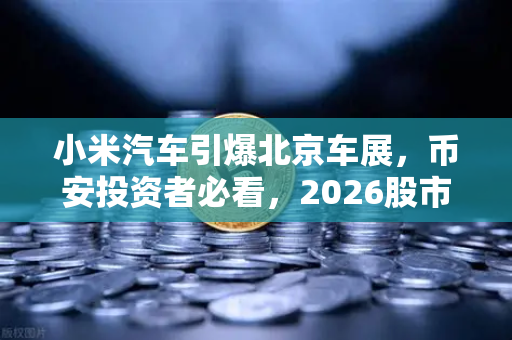 小米汽车引爆北京车展，币安投资者必看，2026股市生存法则全解析