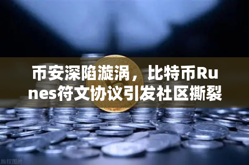 币安深陷漩涡，比特币Runes符文协议引发社区撕裂，分叉提案能否力挽狂澜？