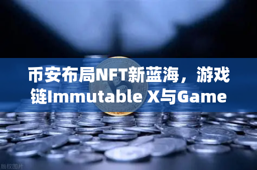 币安布局NFT新蓝海，游戏链Immutable X与GameStop联手，数字收藏品市场再掀波澜