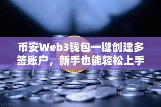币安Web3钱包一键创建多签账户，新手也能轻松上手的完整教程