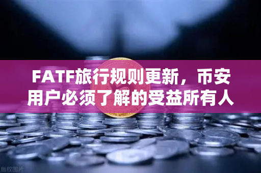 FATF旅行规则更新，币安用户必须了解的受益所有人信息共享新规