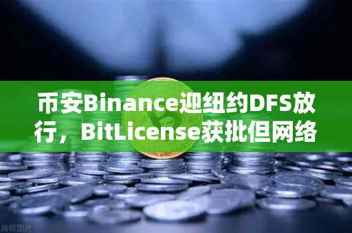 币安Binance迎纽约DFS放行，BitLicense获批但网络安全成关键考验-第1张图片-币安Binance