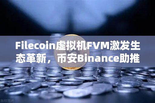 Filecoin虚拟机FVM激发生态革新，币安Binance助推数据计算应用爆发式增长
